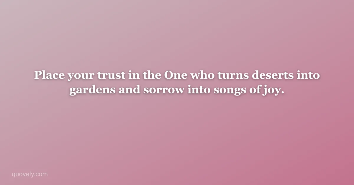 Place your trust in the One who turns deserts into gardens and sorrow into songs of joy. — Faith quote from Quovely