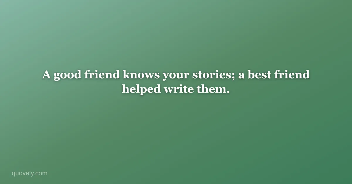 A good friend knows your stories; a best friend helped write them. — Friendship quote from Quovely