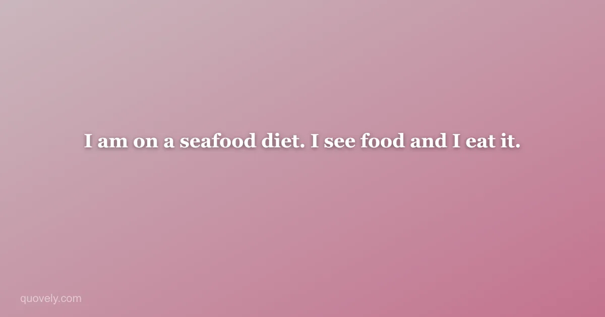I am on a seafood diet. I see food and I eat it. — Funny quote from Quovely
