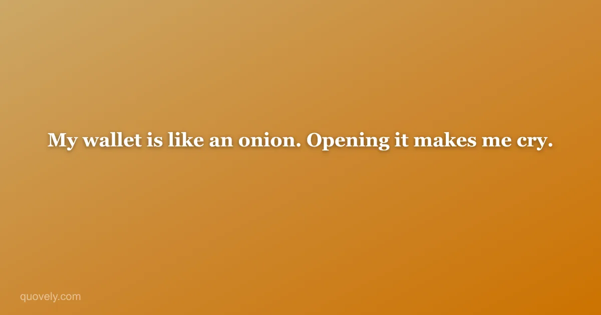 My wallet is like an onion. Opening it makes me cry. — Funny quote from Quovely