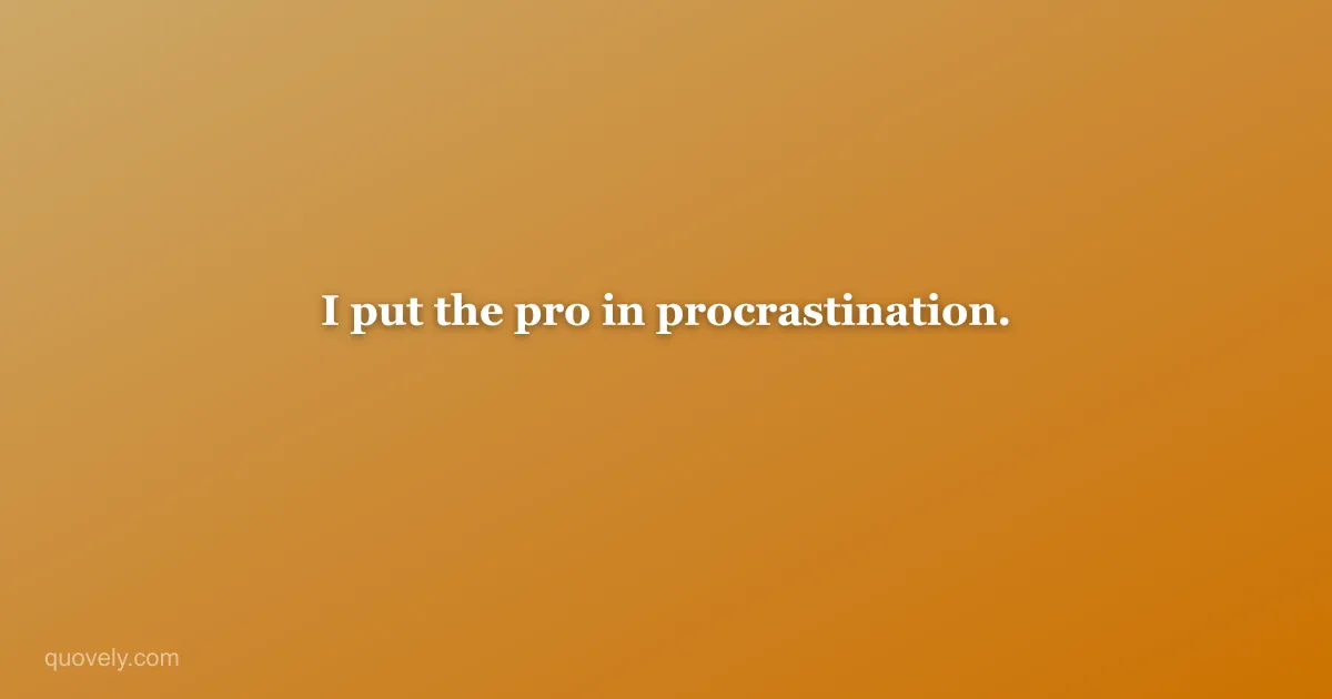 I put the pro in procrastination. — Funny quote from Quovely