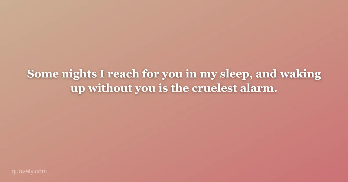 Some nights I reach for you in my sleep, and waking up without you is the cruelest alarm. — Miss you message from Quovely