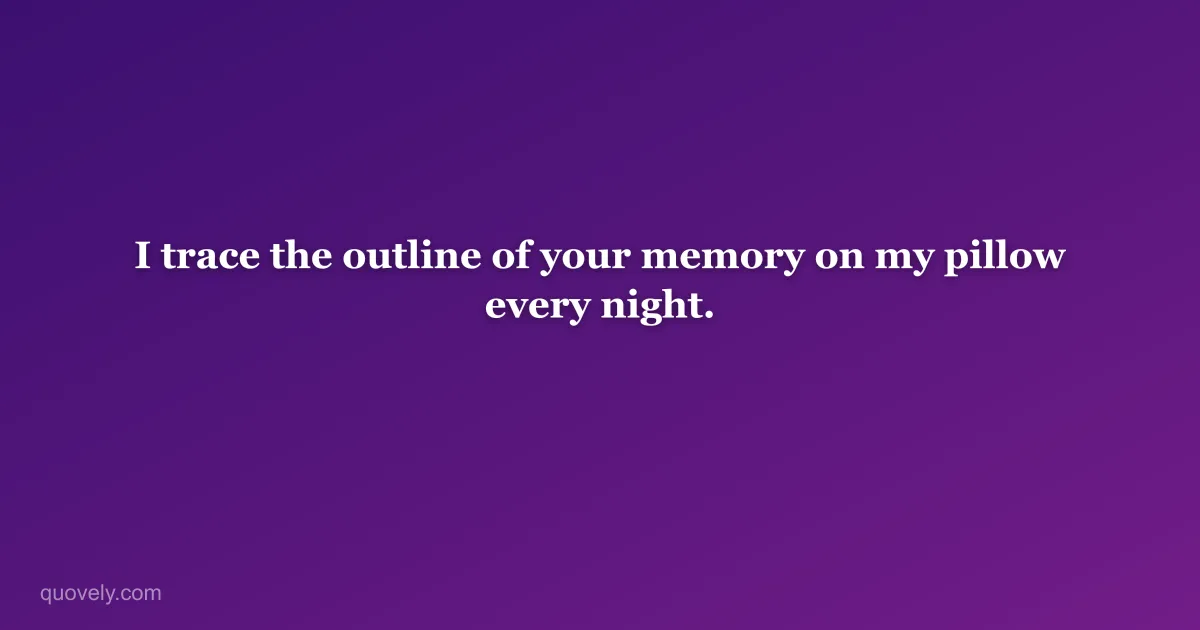 I trace the outline of your memory on my pillow every night. — Miss you message from Quovely