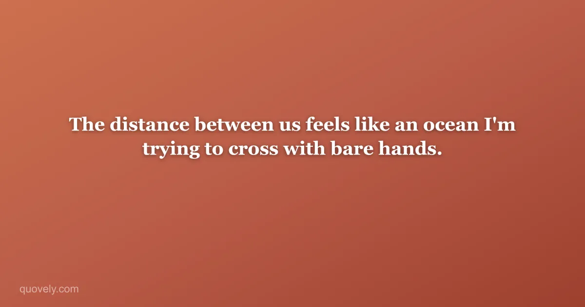 The distance between us feels like an ocean I'm trying to cross with bare hands. — Miss you message from Quovely