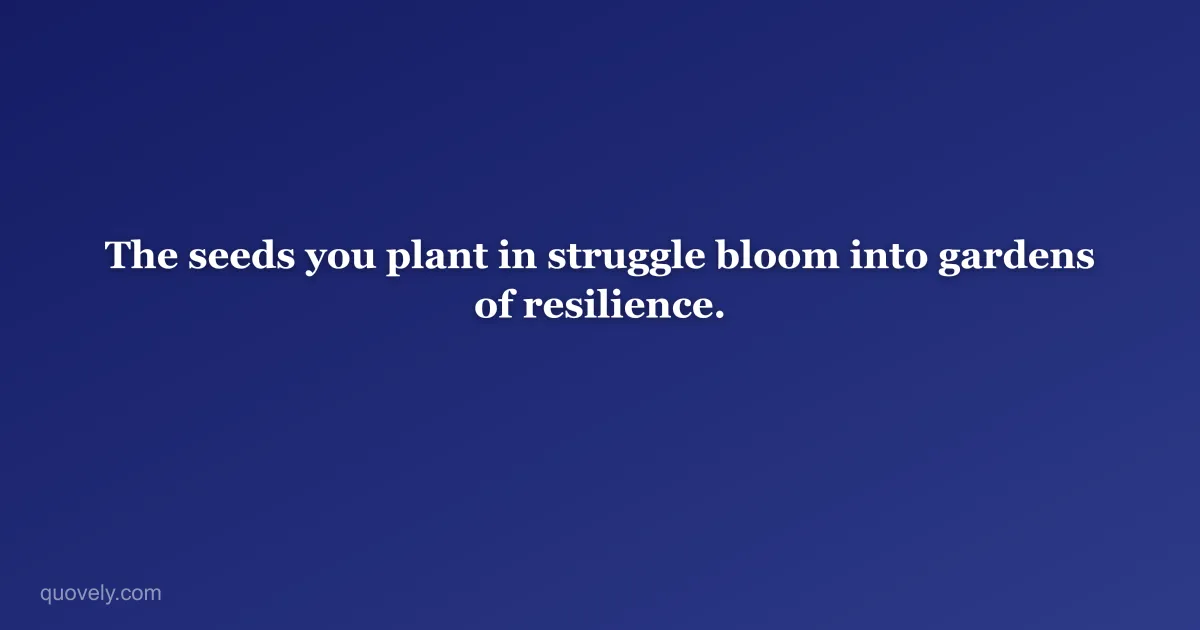 The seeds you plant in struggle bloom into gardens of resilience. — Motivational quote from Quovely