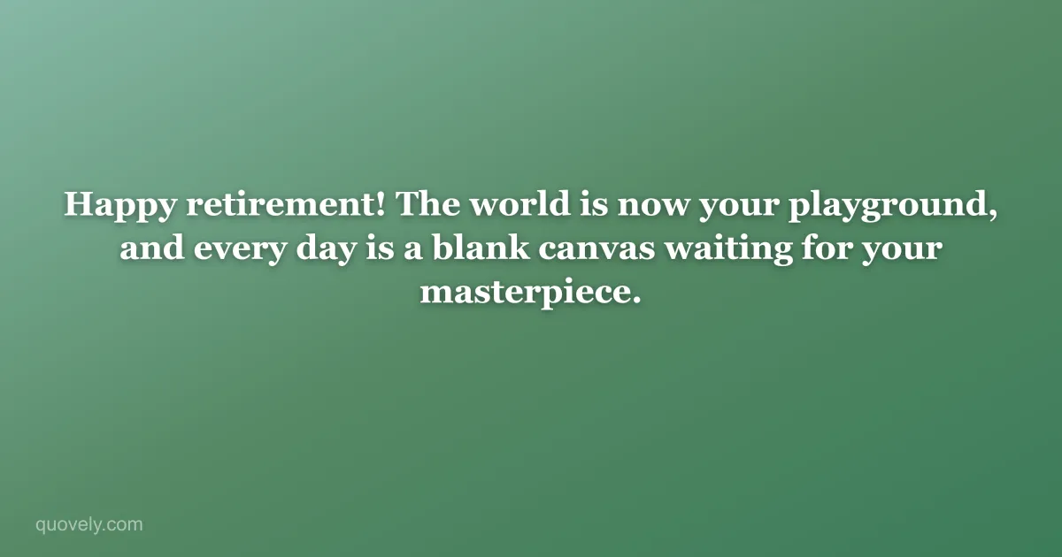 Happy retirement! The world is now your playground, and every day is a blank canvas waiting for your masterpiece. — Retirement message from Quovely