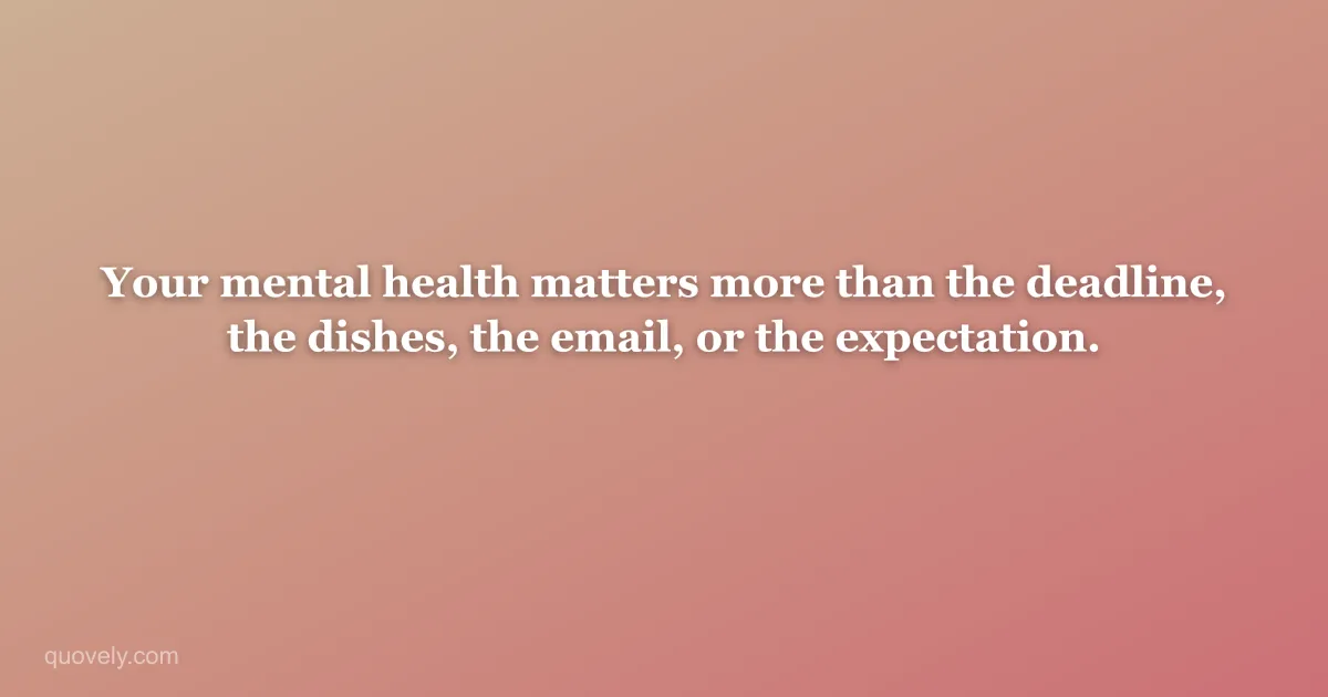 Your mental health matters more than the deadline, the dishes, the email, or the expectation. — Self-care quote from Quovely