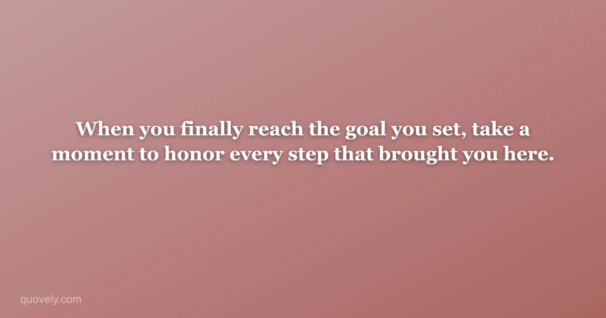 When you finally reach the goal you set, take a moment to honor every step that brought you here. — Success quote from Quovely