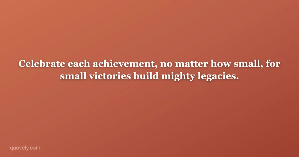 Celebrate each achievement, no matter how small, for small victories build mighty legacies. — Success quote from Quovely