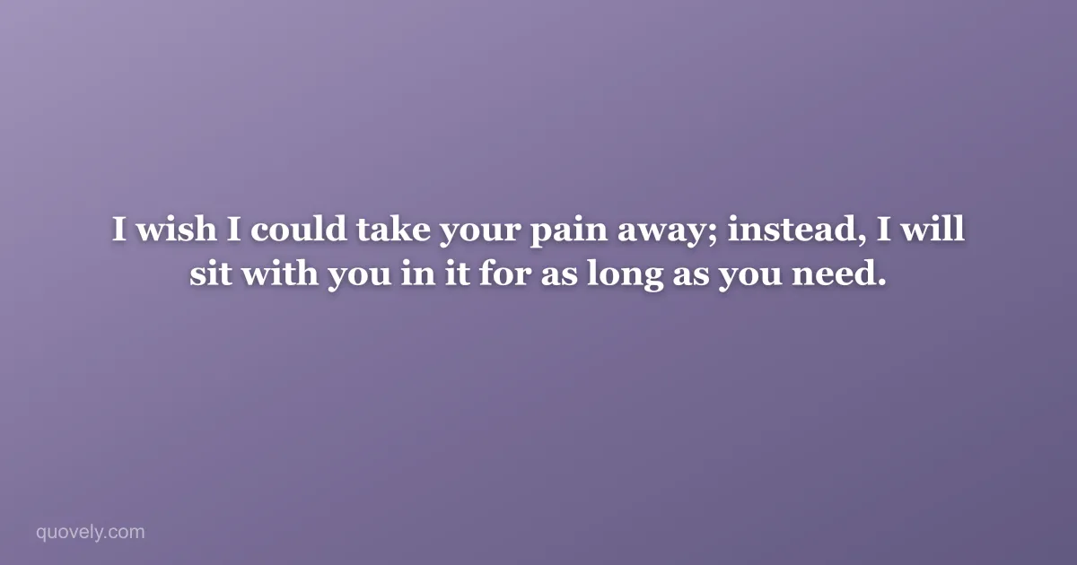 I wish I could take your pain away; instead, I will sit with you in it for as long as you need. — Sympathy message from Quovely