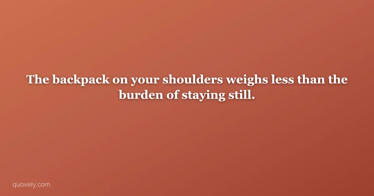 The backpack on your shoulders weighs less than the burden of staying still. — Travel quote from Quovely