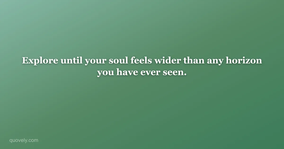 Explore until your soul feels wider than any horizon you have ever seen. — Travel quote from Quovely